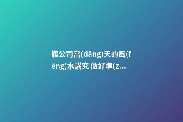 搬公司當(dāng)天的風(fēng)水講究 做好準(zhǔn)備工作